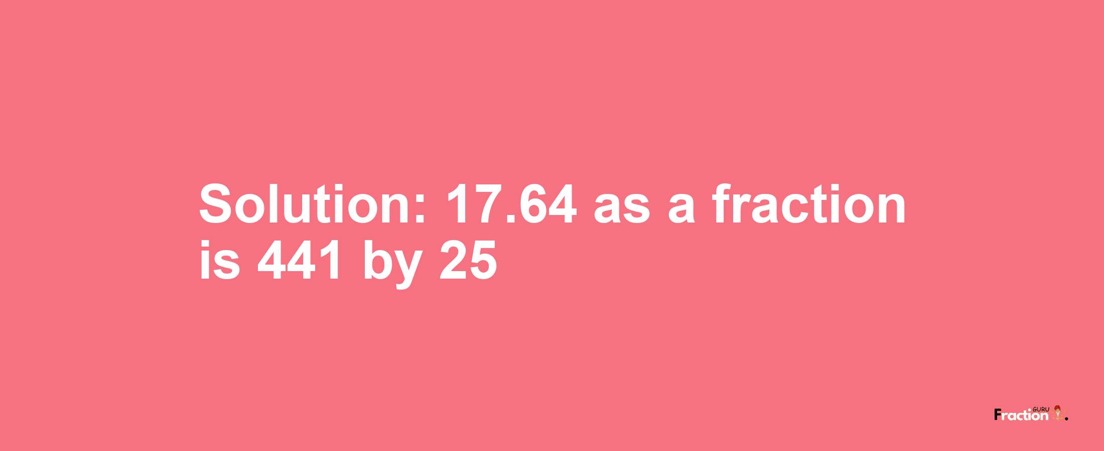 Solution:17.64 as a fraction is 441/25